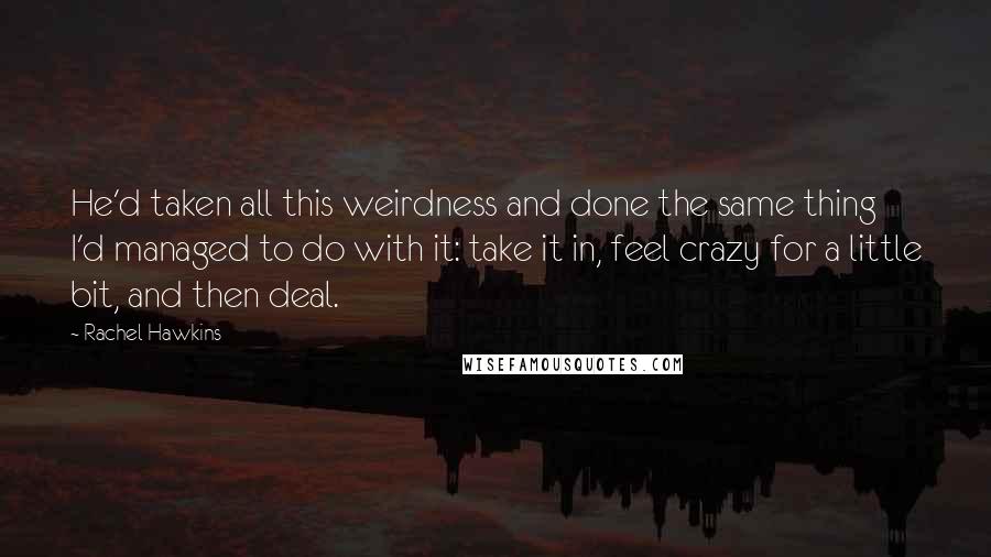 Rachel Hawkins Quotes: He'd taken all this weirdness and done the same thing I'd managed to do with it: take it in, feel crazy for a little bit, and then deal.