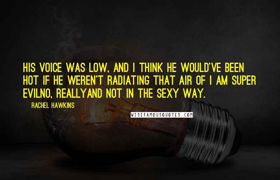 Rachel Hawkins Quotes: His voice was low, and I think he would've been hot if he weren't radiating that air of I Am Super EvilNo, ReallyAnd Not In The Sexy Way.