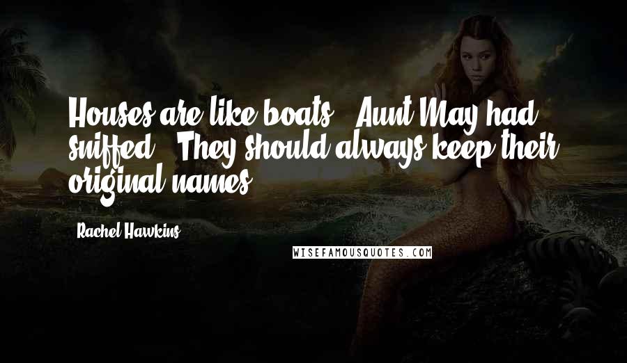 Rachel Hawkins Quotes: Houses are like boats," Aunt May had sniffed. "They should always keep their original names.