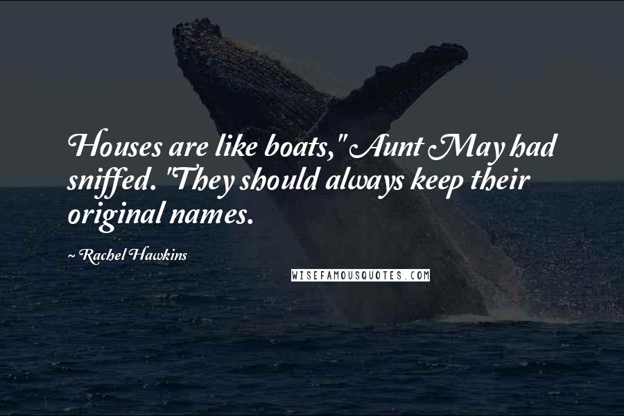 Rachel Hawkins Quotes: Houses are like boats," Aunt May had sniffed. "They should always keep their original names.