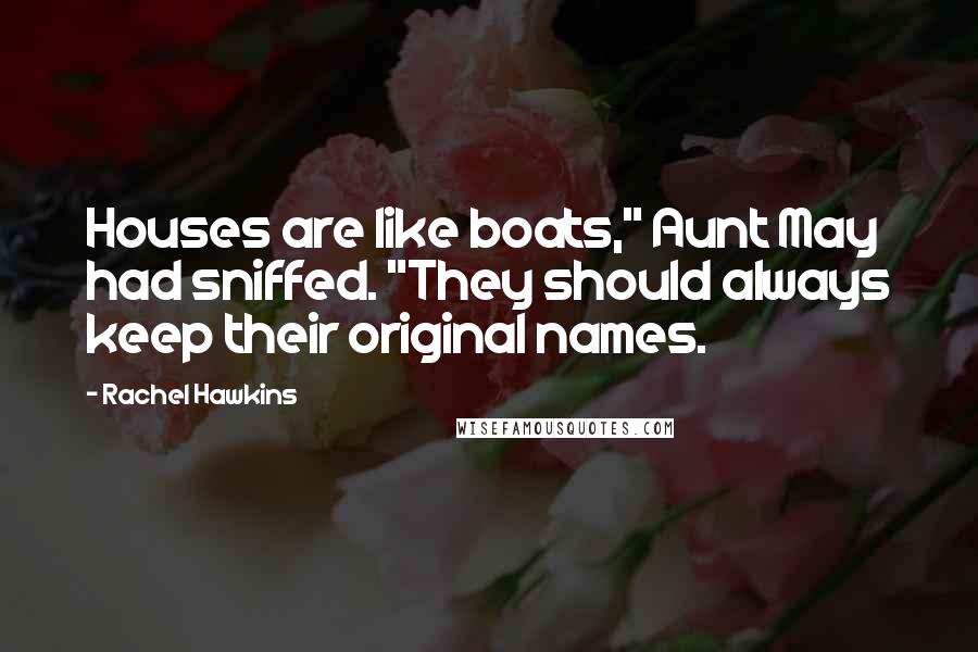 Rachel Hawkins Quotes: Houses are like boats," Aunt May had sniffed. "They should always keep their original names.