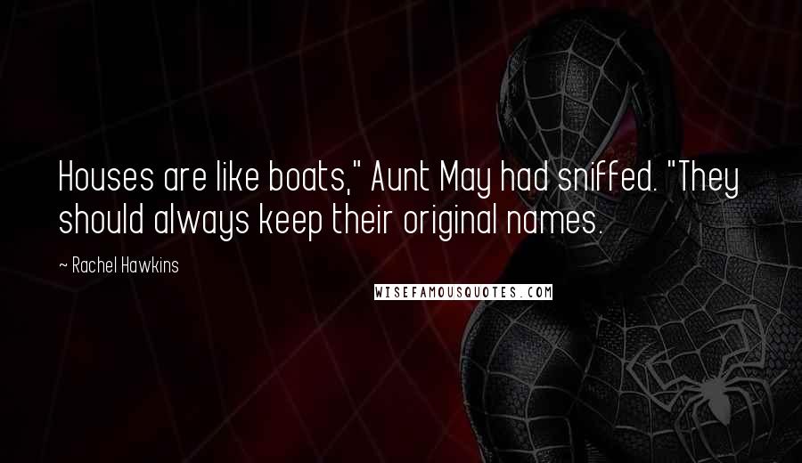 Rachel Hawkins Quotes: Houses are like boats," Aunt May had sniffed. "They should always keep their original names.