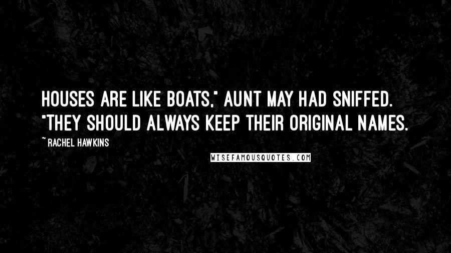 Rachel Hawkins Quotes: Houses are like boats," Aunt May had sniffed. "They should always keep their original names.