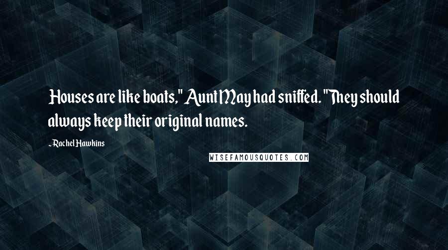 Rachel Hawkins Quotes: Houses are like boats," Aunt May had sniffed. "They should always keep their original names.