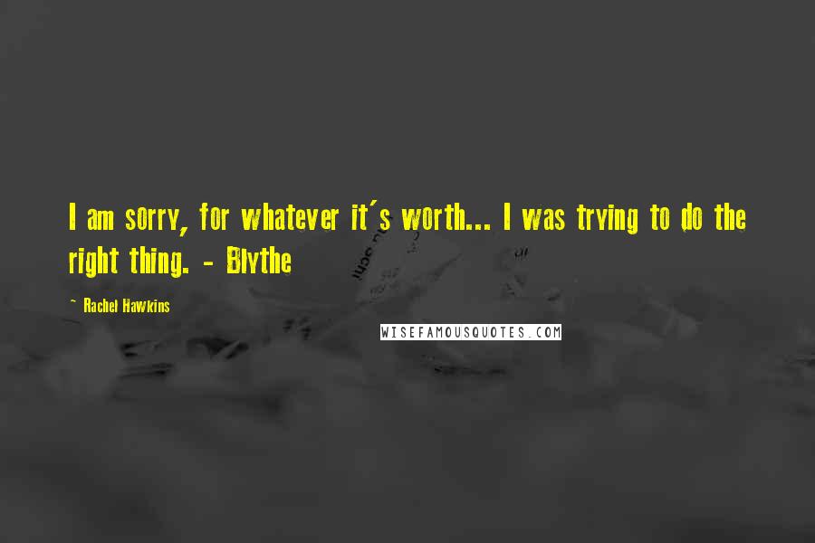 Rachel Hawkins Quotes: I am sorry, for whatever it's worth... I was trying to do the right thing. - Blythe