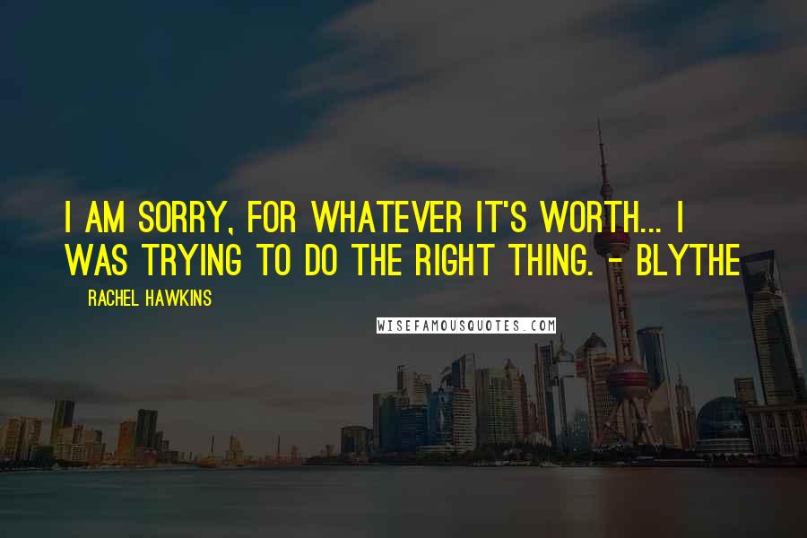 Rachel Hawkins Quotes: I am sorry, for whatever it's worth... I was trying to do the right thing. - Blythe