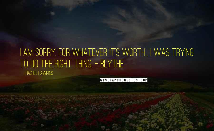 Rachel Hawkins Quotes: I am sorry, for whatever it's worth... I was trying to do the right thing. - Blythe