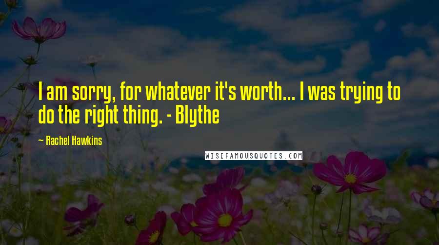 Rachel Hawkins Quotes: I am sorry, for whatever it's worth... I was trying to do the right thing. - Blythe