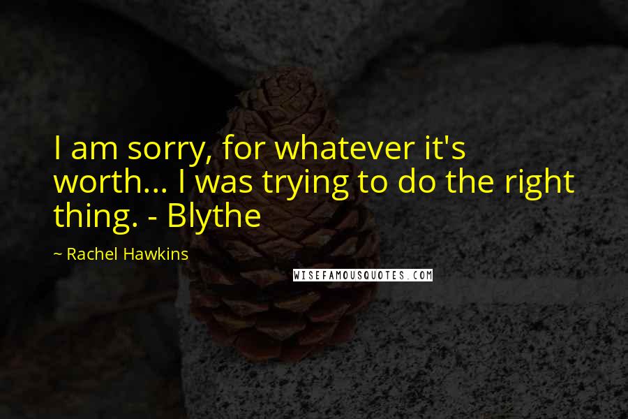 Rachel Hawkins Quotes: I am sorry, for whatever it's worth... I was trying to do the right thing. - Blythe