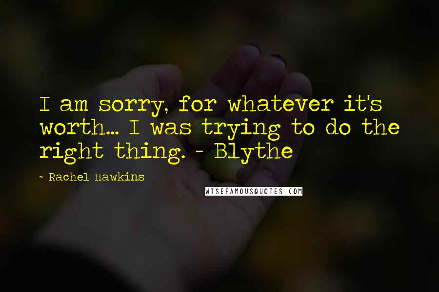 Rachel Hawkins Quotes: I am sorry, for whatever it's worth... I was trying to do the right thing. - Blythe