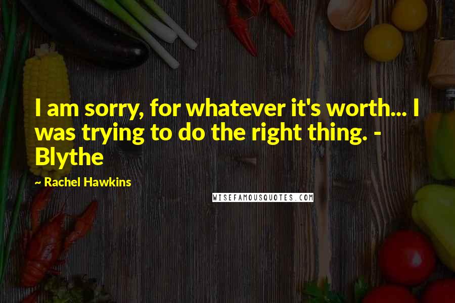 Rachel Hawkins Quotes: I am sorry, for whatever it's worth... I was trying to do the right thing. - Blythe
