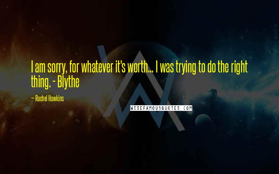 Rachel Hawkins Quotes: I am sorry, for whatever it's worth... I was trying to do the right thing. - Blythe