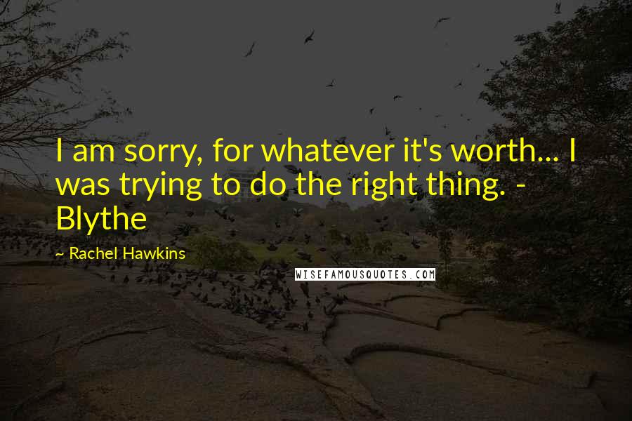 Rachel Hawkins Quotes: I am sorry, for whatever it's worth... I was trying to do the right thing. - Blythe