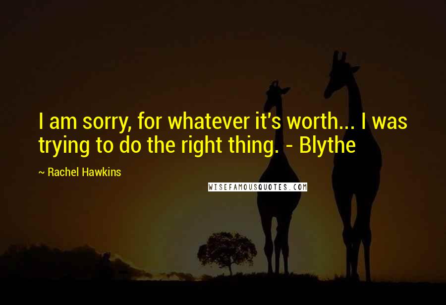 Rachel Hawkins Quotes: I am sorry, for whatever it's worth... I was trying to do the right thing. - Blythe