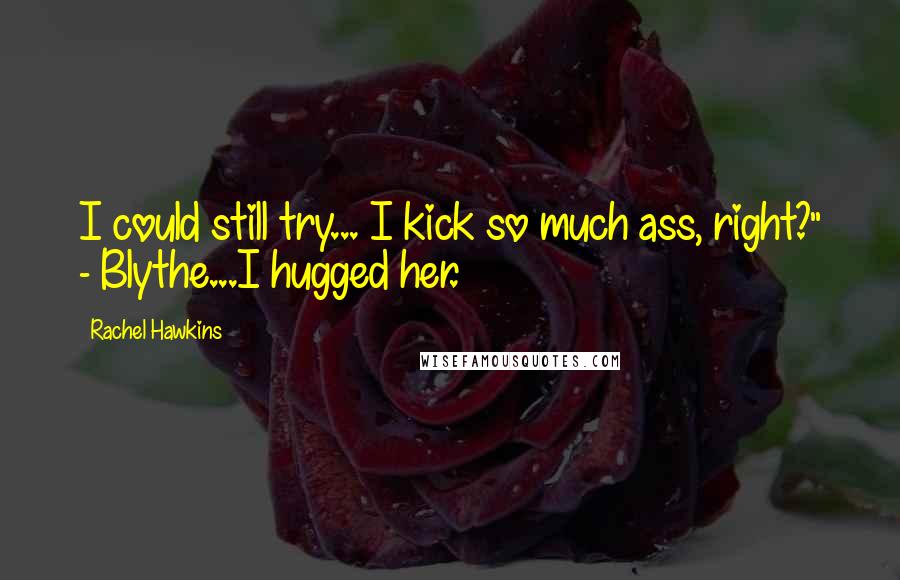 Rachel Hawkins Quotes: I could still try... I kick so much ass, right?" - Blythe...I hugged her.