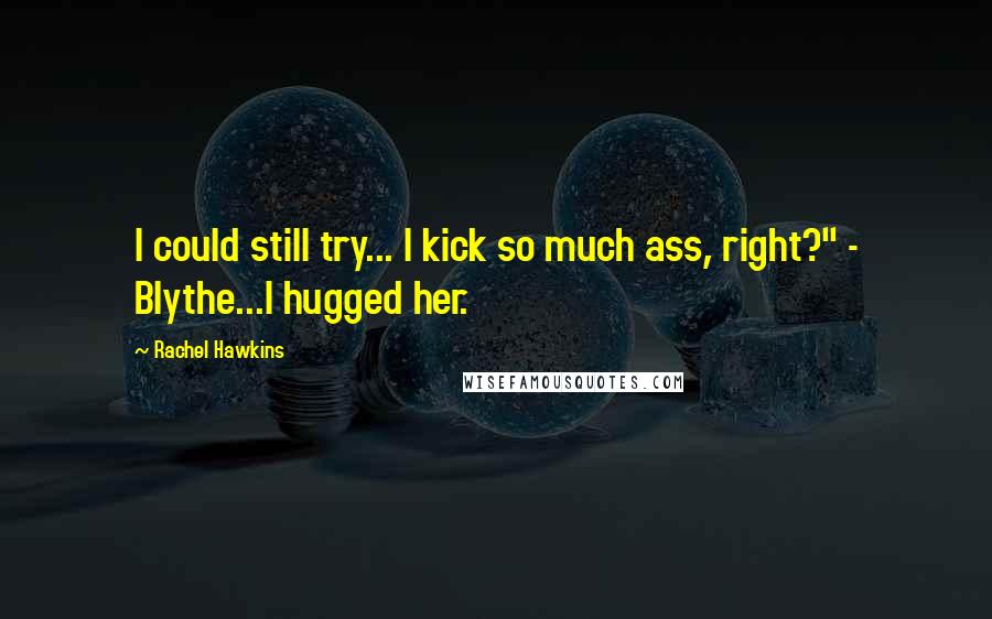 Rachel Hawkins Quotes: I could still try... I kick so much ass, right?" - Blythe...I hugged her.