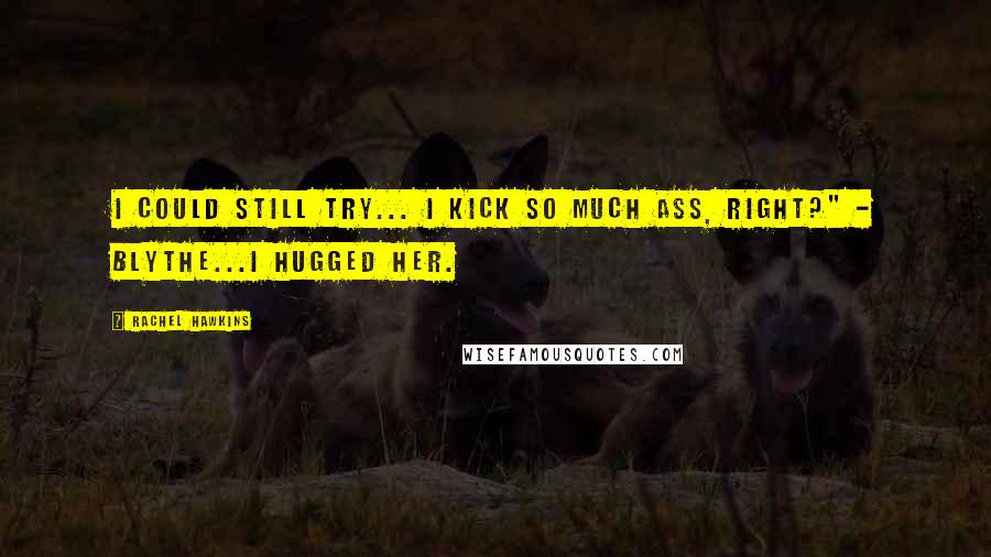 Rachel Hawkins Quotes: I could still try... I kick so much ass, right?" - Blythe...I hugged her.