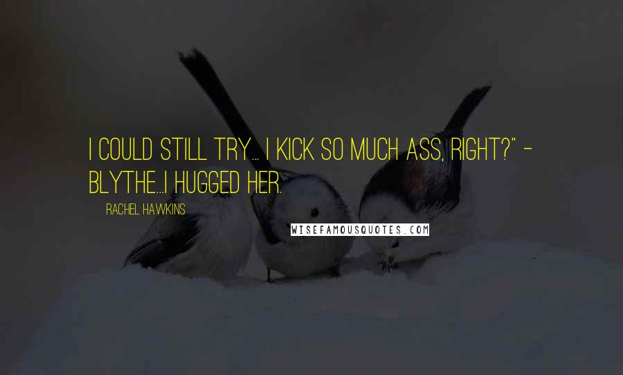 Rachel Hawkins Quotes: I could still try... I kick so much ass, right?" - Blythe...I hugged her.