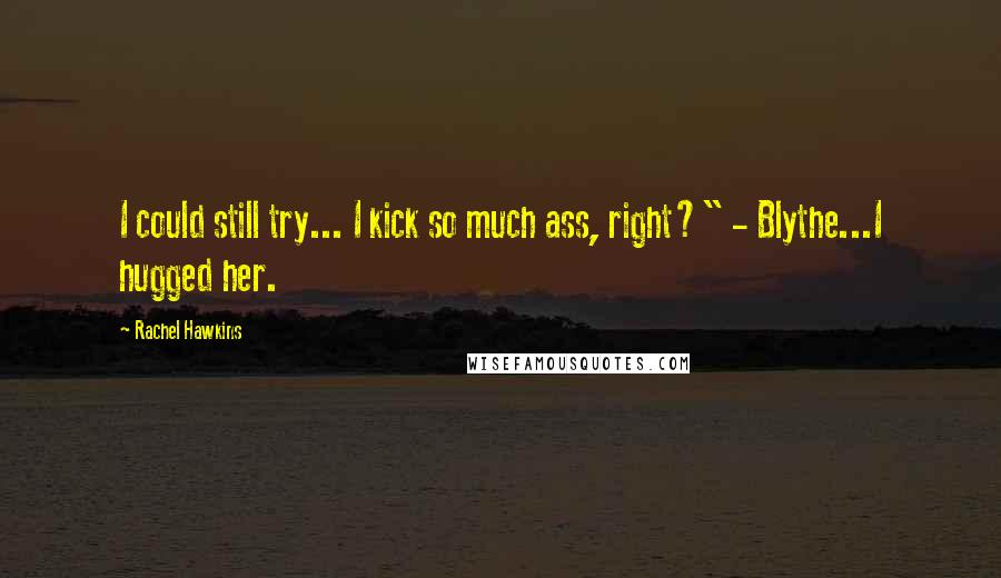 Rachel Hawkins Quotes: I could still try... I kick so much ass, right?" - Blythe...I hugged her.