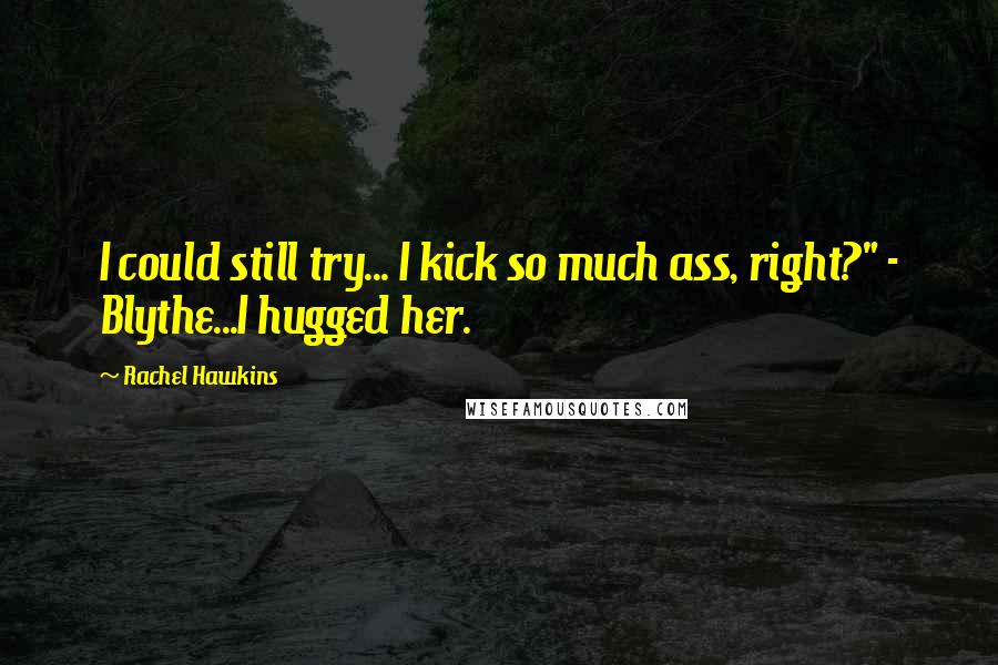 Rachel Hawkins Quotes: I could still try... I kick so much ass, right?" - Blythe...I hugged her.