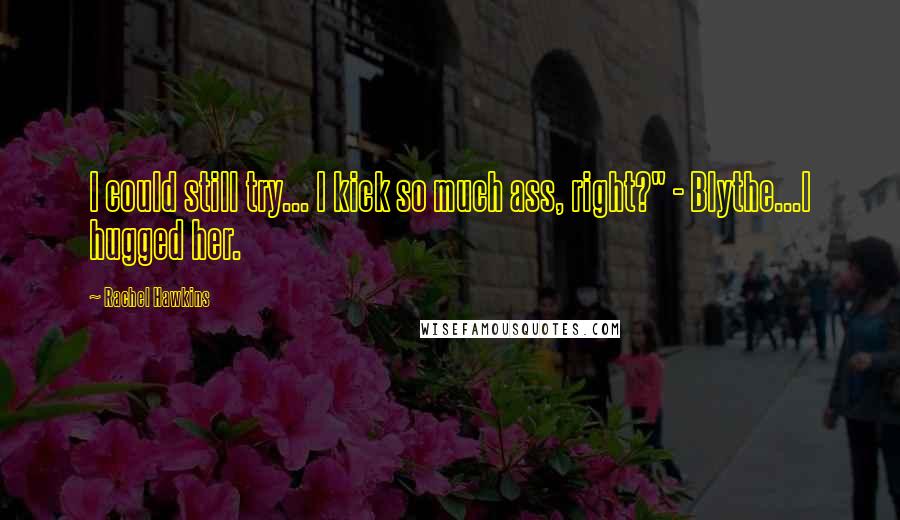 Rachel Hawkins Quotes: I could still try... I kick so much ass, right?" - Blythe...I hugged her.