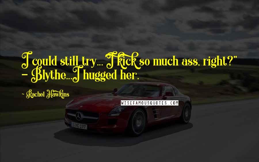 Rachel Hawkins Quotes: I could still try... I kick so much ass, right?" - Blythe...I hugged her.