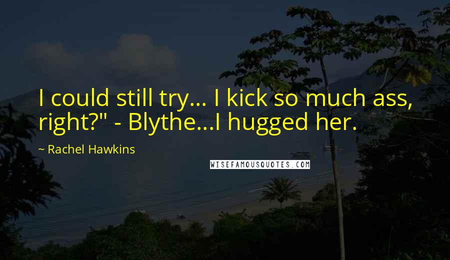 Rachel Hawkins Quotes: I could still try... I kick so much ass, right?" - Blythe...I hugged her.