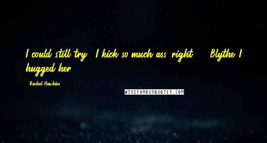 Rachel Hawkins Quotes: I could still try... I kick so much ass, right?" - Blythe...I hugged her.