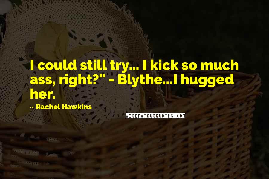 Rachel Hawkins Quotes: I could still try... I kick so much ass, right?" - Blythe...I hugged her.