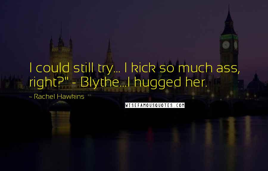 Rachel Hawkins Quotes: I could still try... I kick so much ass, right?" - Blythe...I hugged her.