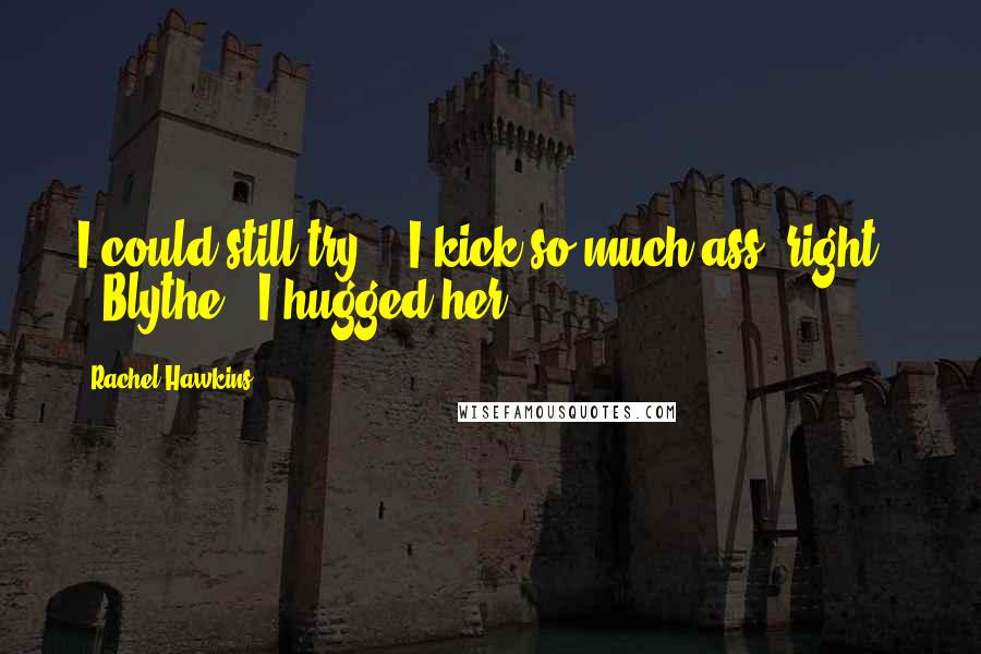 Rachel Hawkins Quotes: I could still try... I kick so much ass, right?" - Blythe...I hugged her.