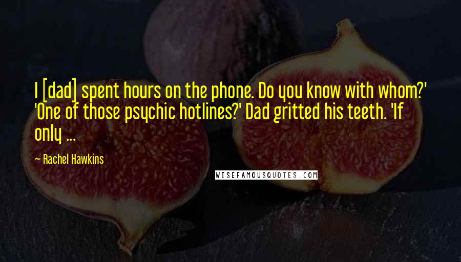 Rachel Hawkins Quotes: I [dad] spent hours on the phone. Do you know with whom?' 'One of those psychic hotlines?' Dad gritted his teeth. 'If only ...