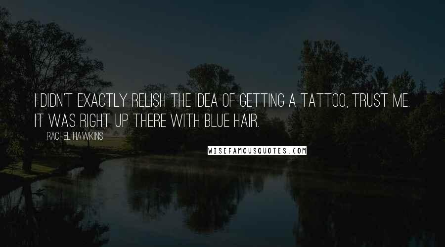 Rachel Hawkins Quotes: I didn't exactly relish the idea of getting a tattoo, trust me. It was right up there with blue hair.