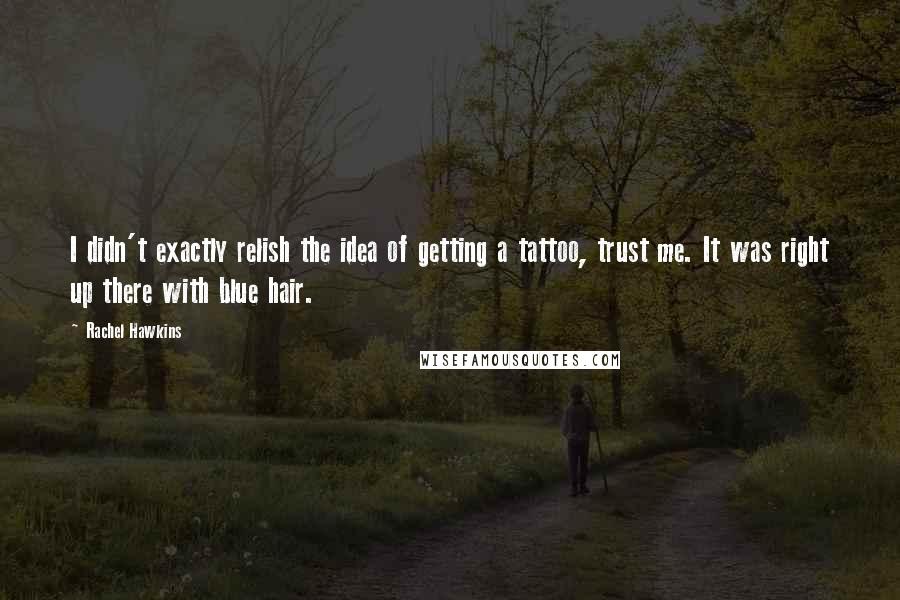 Rachel Hawkins Quotes: I didn't exactly relish the idea of getting a tattoo, trust me. It was right up there with blue hair.
