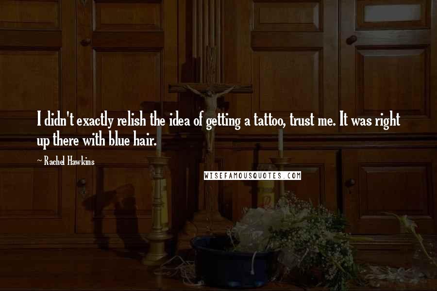 Rachel Hawkins Quotes: I didn't exactly relish the idea of getting a tattoo, trust me. It was right up there with blue hair.