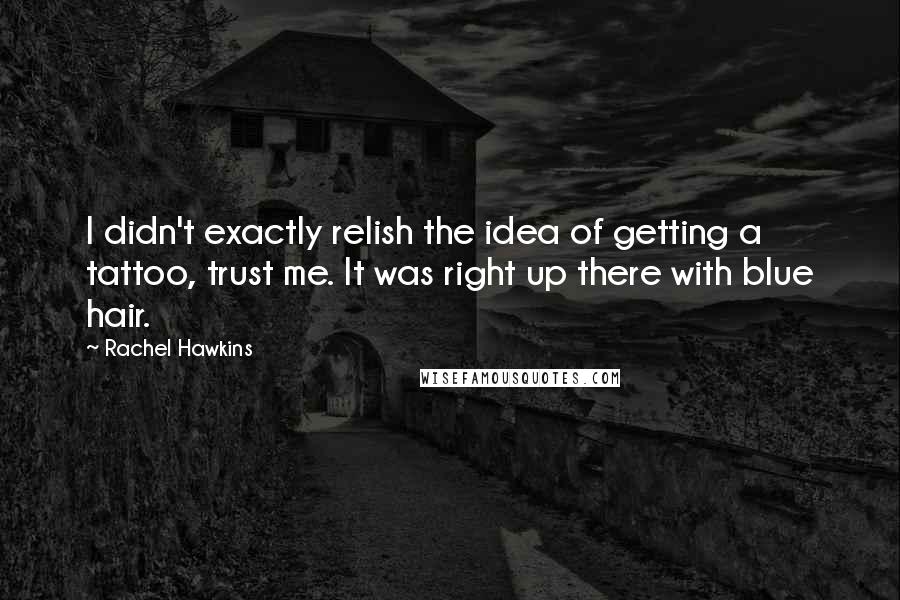 Rachel Hawkins Quotes: I didn't exactly relish the idea of getting a tattoo, trust me. It was right up there with blue hair.