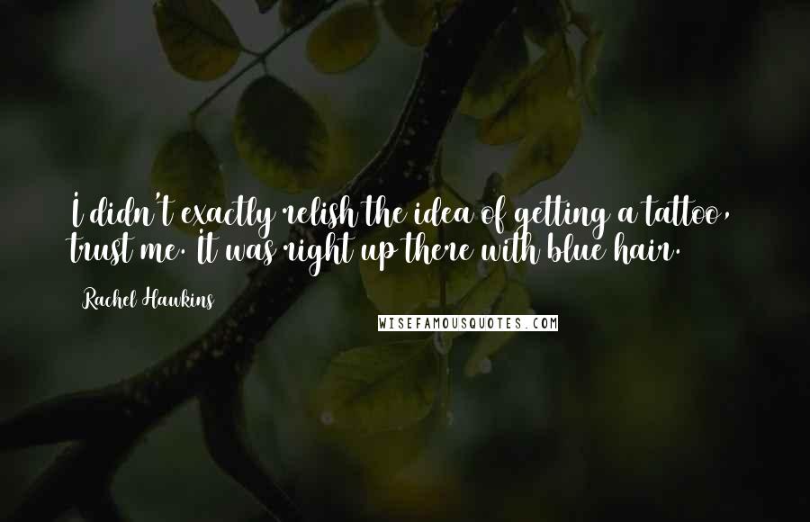 Rachel Hawkins Quotes: I didn't exactly relish the idea of getting a tattoo, trust me. It was right up there with blue hair.
