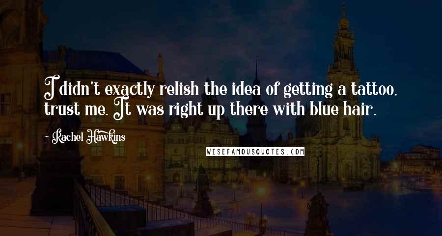 Rachel Hawkins Quotes: I didn't exactly relish the idea of getting a tattoo, trust me. It was right up there with blue hair.