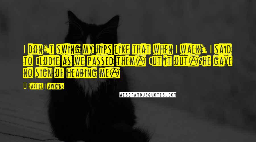Rachel Hawkins Quotes: I don't swing my hips like that when I walk, I said to Elodie as we passed them. Cut it out.She gave no sign of hearing me.