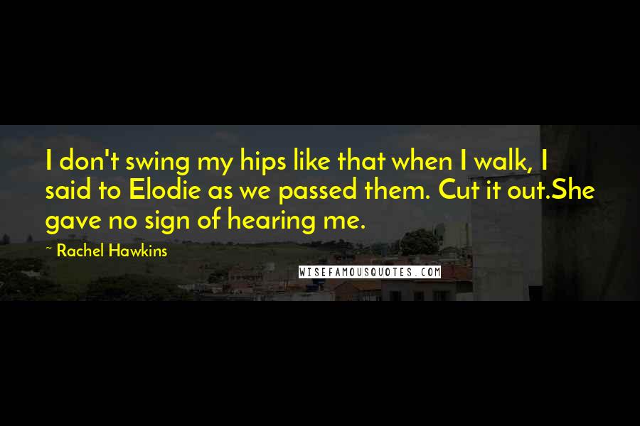 Rachel Hawkins Quotes: I don't swing my hips like that when I walk, I said to Elodie as we passed them. Cut it out.She gave no sign of hearing me.