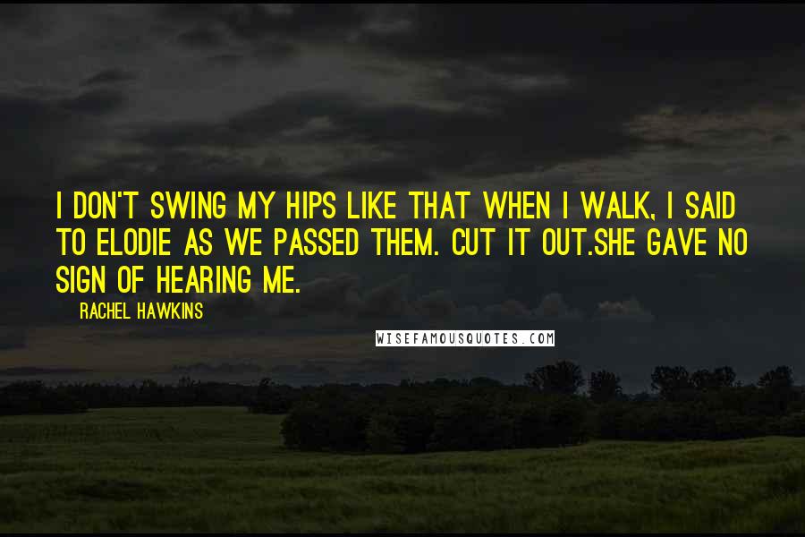 Rachel Hawkins Quotes: I don't swing my hips like that when I walk, I said to Elodie as we passed them. Cut it out.She gave no sign of hearing me.