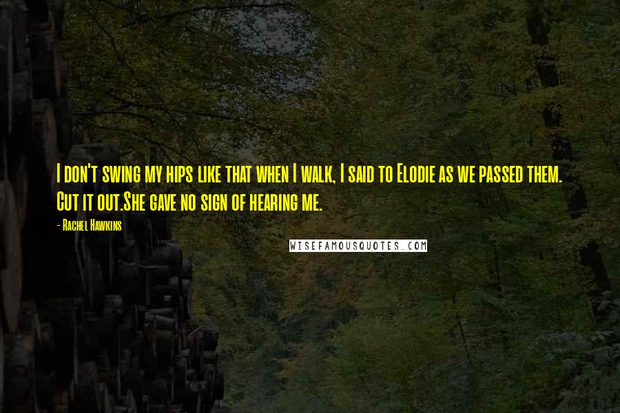 Rachel Hawkins Quotes: I don't swing my hips like that when I walk, I said to Elodie as we passed them. Cut it out.She gave no sign of hearing me.