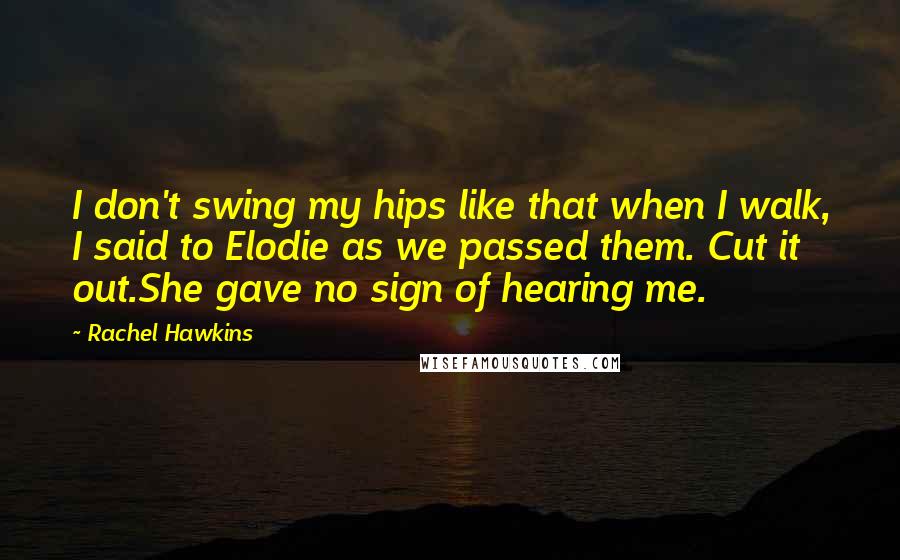 Rachel Hawkins Quotes: I don't swing my hips like that when I walk, I said to Elodie as we passed them. Cut it out.She gave no sign of hearing me.