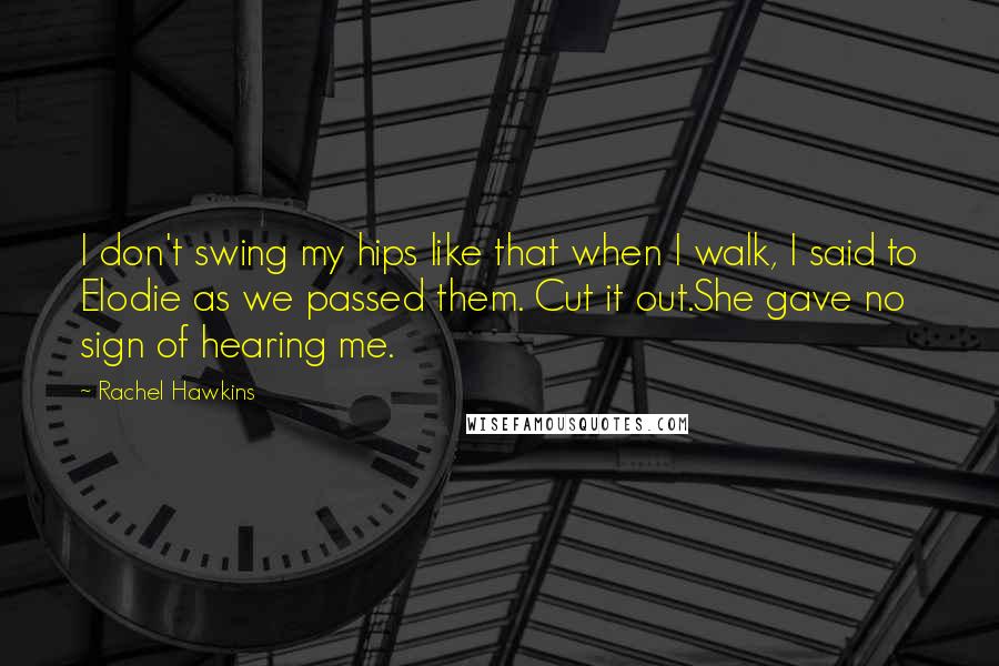Rachel Hawkins Quotes: I don't swing my hips like that when I walk, I said to Elodie as we passed them. Cut it out.She gave no sign of hearing me.
