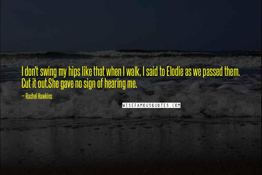 Rachel Hawkins Quotes: I don't swing my hips like that when I walk, I said to Elodie as we passed them. Cut it out.She gave no sign of hearing me.