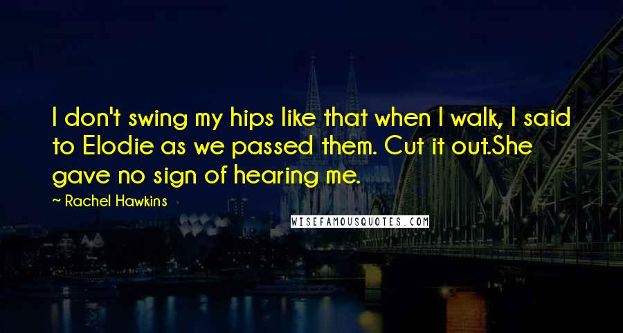 Rachel Hawkins Quotes: I don't swing my hips like that when I walk, I said to Elodie as we passed them. Cut it out.She gave no sign of hearing me.