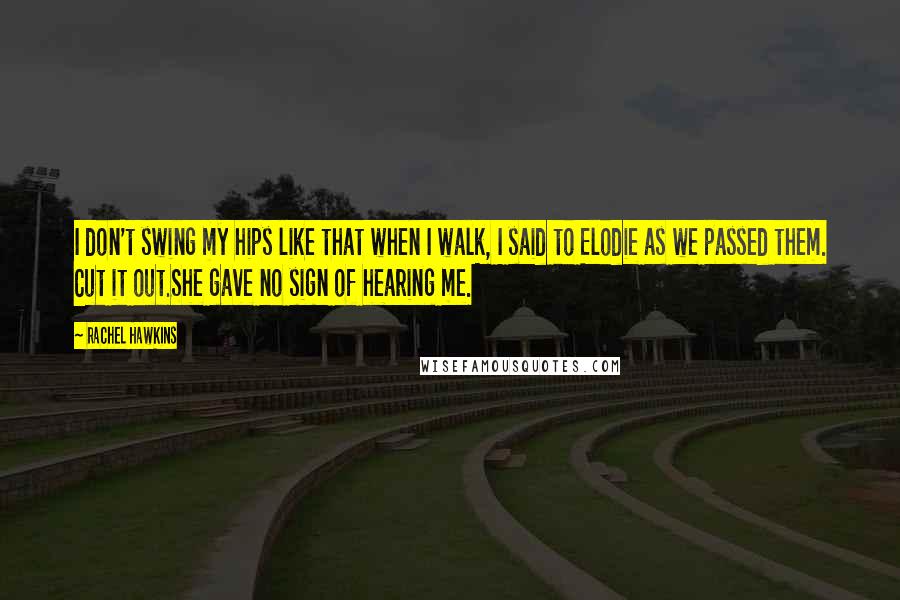 Rachel Hawkins Quotes: I don't swing my hips like that when I walk, I said to Elodie as we passed them. Cut it out.She gave no sign of hearing me.