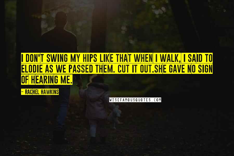 Rachel Hawkins Quotes: I don't swing my hips like that when I walk, I said to Elodie as we passed them. Cut it out.She gave no sign of hearing me.