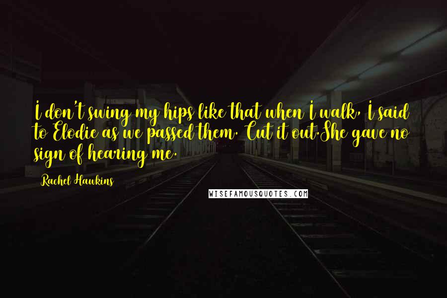 Rachel Hawkins Quotes: I don't swing my hips like that when I walk, I said to Elodie as we passed them. Cut it out.She gave no sign of hearing me.
