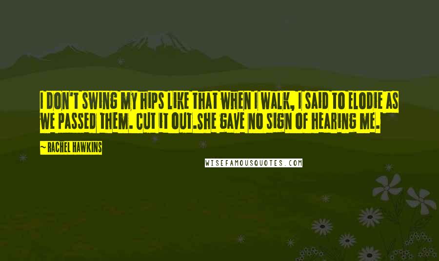 Rachel Hawkins Quotes: I don't swing my hips like that when I walk, I said to Elodie as we passed them. Cut it out.She gave no sign of hearing me.